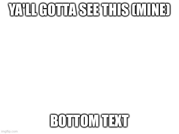 The only time I'll do this for the post linked | YA'LL GOTTA SEE THIS (MINE); BOTTOM TEXT | made w/ Imgflip meme maker