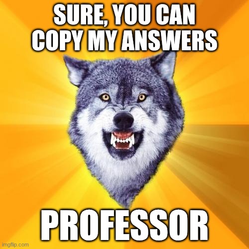 67 | SURE, YOU CAN COPY MY ANSWERS; PROFESSOR | image tagged in memes,courage wolf | made w/ Imgflip meme maker
