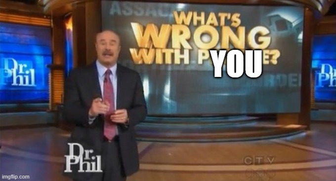 YOU | image tagged in dr phil what's wrong with people | made w/ Imgflip meme maker