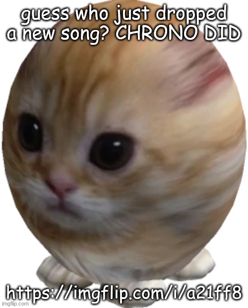 egg gatito | guess who just dropped a new song? CHRONO DID; https://imgflip.com/i/a21ff8 | image tagged in egg gatito | made w/ Imgflip meme maker