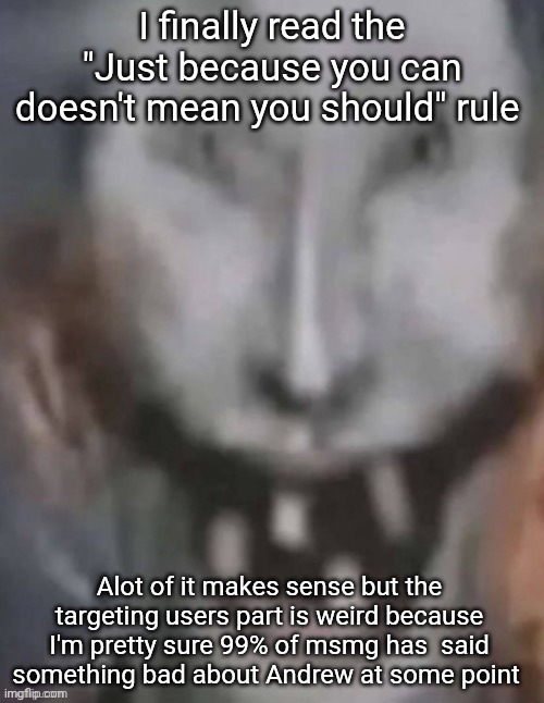 Js ban everybody at this point | I finally read the "Just because you can doesn't mean you should" rule; Alot of it makes sense but the targeting users part is weird because I'm pretty sure 99% of msmg has  said something bad about Andrew at some point | image tagged in jonkled | made w/ Imgflip meme maker