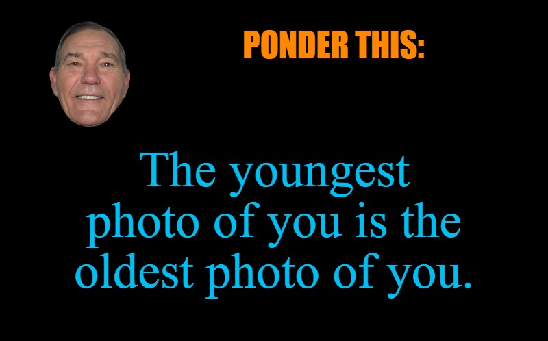 ponder this: | PONDER THIS:; The youngest photo of you is the oldest photo of you. | image tagged in photos,kewlew | made w/ Imgflip meme maker