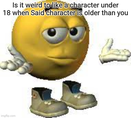 Emoji guy shrug | Is it weird to like a character under 18 when Said character is older than you | image tagged in emoji guy shrug | made w/ Imgflip meme maker
