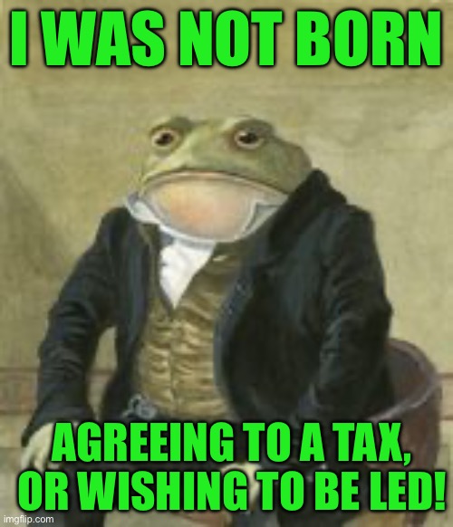 Colonel Toad | I WAS NOT BORN; AGREEING TO A TAX, OR WISHING TO BE LED! | image tagged in colonel toad | made w/ Imgflip meme maker
