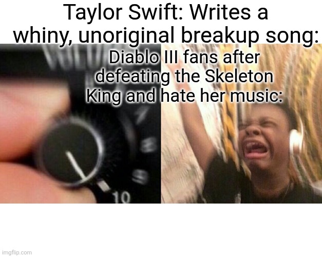 Literally me after defeating Leoric | Taylor Swift: Writes a whiny, unoriginal breakup song:; Diablo III fans after defeating the Skeleton King and hate her music: | image tagged in loud music,diablo,fun,memes,funny memes,taylor swift | made w/ Imgflip meme maker