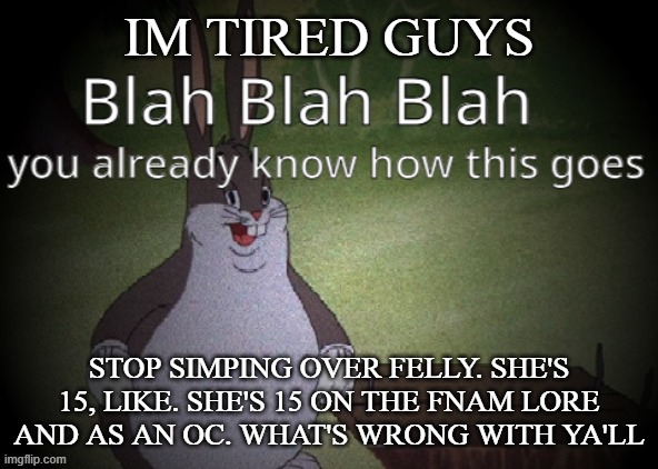 Wholesome 100 | IM TIRED GUYS; STOP SIMPING OVER FELLY. SHE'S 15, LIKE. SHE'S 15 ON THE FNAM LORE AND AS AN OC. WHAT'S WRONG WITH YA'LL | image tagged in wholesome 100 | made w/ Imgflip meme maker