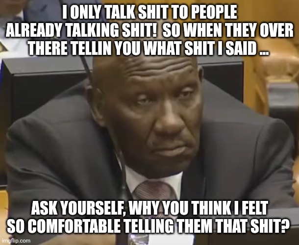 Listening to someone talking shit | I ONLY TALK SHIT TO PEOPLE ALREADY TALKING SHIT!  SO WHEN THEY OVER THERE TELLIN YOU WHAT SHIT I SAID ... ASK YOURSELF, WHY YOU THINK I FELT SO COMFORTABLE TELLING THEM THAT SHIT? | image tagged in listening to someone talking shit | made w/ Imgflip meme maker