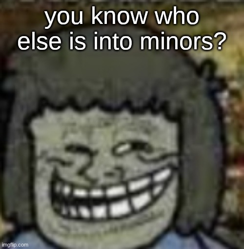 you know who else? | you know who else is into minors? | image tagged in you know who else | made w/ Imgflip meme maker