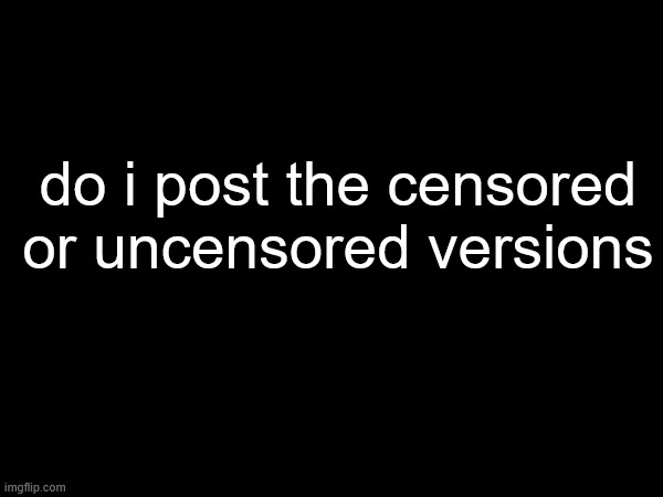 also you might want to turn on anonymous posting | do i post the censored or uncensored versions | made w/ Imgflip meme maker