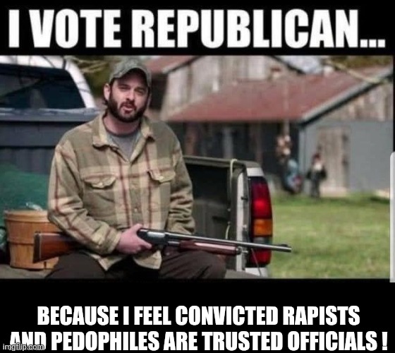 Rapist | BECAUSE I FEEL CONVICTED RAPISTS AND PEDOPHILES ARE TRUSTED OFFICIALS ! | image tagged in republican,pedophiles | made w/ Imgflip meme maker