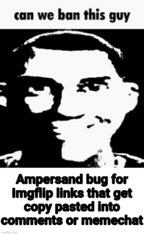 Can we ban this guy | Ampersand bug for
Imgflip links that get
copy pasted into
comments or memechat | image tagged in can we ban this guy | made w/ Imgflip meme maker