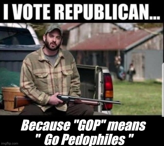 Gop | Because "GOP" means
"  Go Pedophiles " | image tagged in pedophiles,trump | made w/ Imgflip meme maker