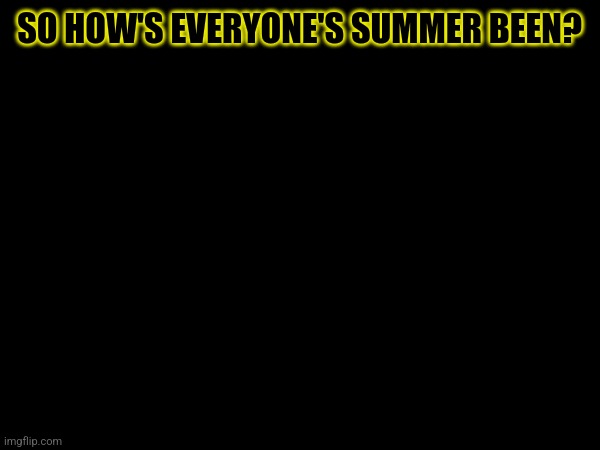How's it been going? | SO HOW'S EVERYONE'S SUMMER BEEN? | made w/ Imgflip meme maker