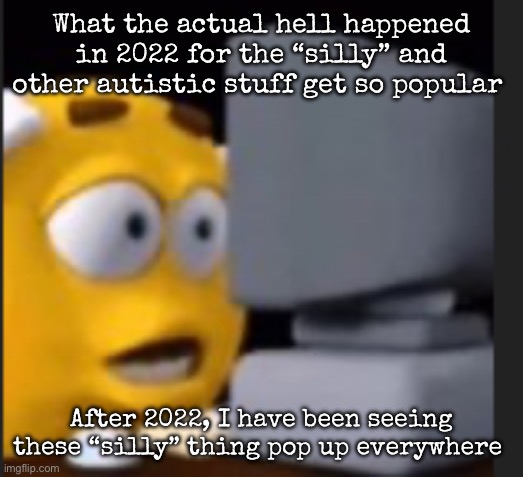 Are we deadass | What the actual hell happened in 2022 for the “silly” and other autistic stuff get so popular; After 2022, I have been seeing these “silly” thing pop up everywhere | image tagged in msmg,silly | made w/ Imgflip meme maker
