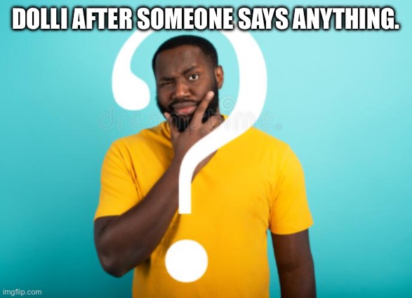 confused person | DOLLI AFTER SOMEONE SAYS ANYTHING. | image tagged in confused person | made w/ Imgflip meme maker