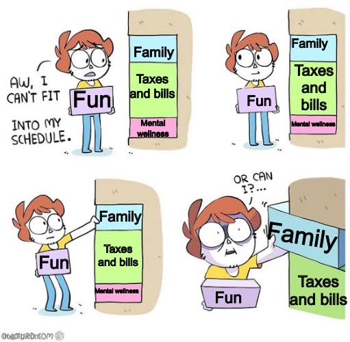 Who needs family when you have fun? | Family; Family; Taxes and bills; Taxes and bills; Fun; Fun; Mental wellness; Mental wellness; Family; Family; Taxes and bills; Fun; Taxes and bills; Mental wellness; Fun | image tagged in schedule meme | made w/ Imgflip meme maker