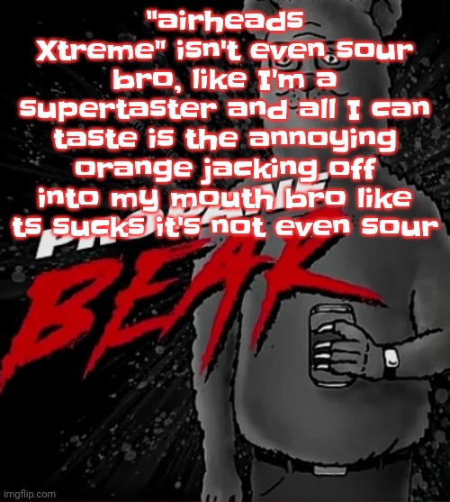 Propane bear | "airheads Xtreme" isn't even sour bro, like I'm a supertaster and all I can taste is the annoying orange jacking off into my mouth bro like ts sucks it's not even sour | image tagged in propane bear | made w/ Imgflip meme maker