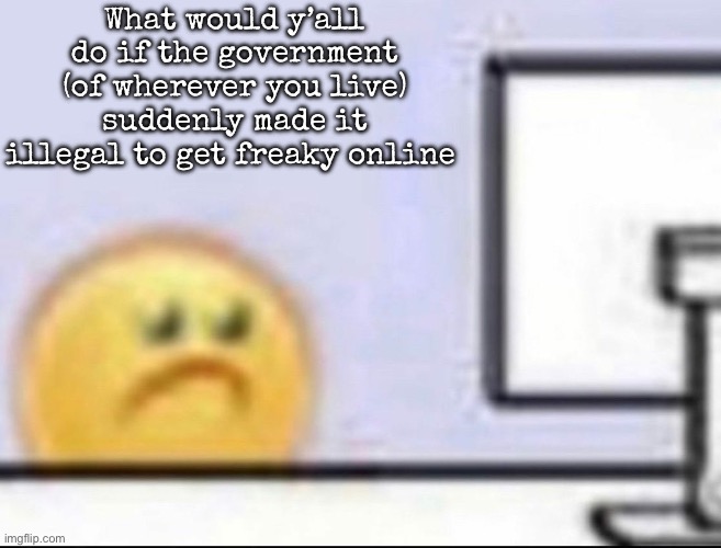 Zad | What would y’all do if the government (of wherever you live) suddenly made it illegal to get freaky online | image tagged in zad,msmg | made w/ Imgflip meme maker
