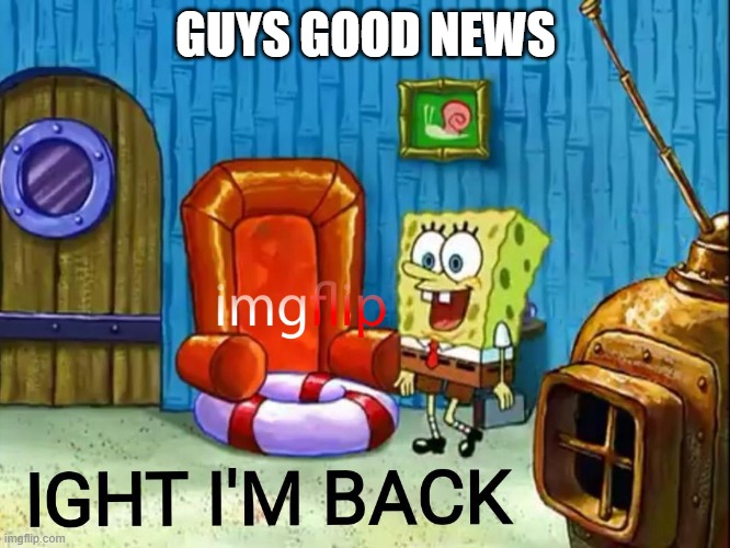 happy im back? | GUYS GOOD NEWS | image tagged in ight im back | made w/ Imgflip meme maker