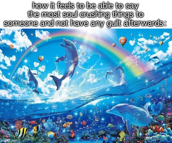 im looking at you low algae | how it feels to be able to say the most soul crushing things to someone and not have any guilt afterwards: | image tagged in happy dolphin rainbow | made w/ Imgflip meme maker