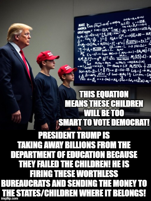 These children will be too smart to vote Democrat! | THIS EQUATION MEANS THESE CHILDREN WILL BE TOO SMART TO VOTE DEMOCRAT! PRESIDENT TRUMP IS TAKING AWAY BILLIONS FROM THE DEPARTMENT OF EDUCATION BECAUSE THEY FAILED THE CHILDREN! HE IS FIRING THESE WORTHLESS BUREAUCRATS AND SENDING THE MONEY TO THE STATES/CHILDREN WHERE IT BELONGS! | image tagged in maga | made w/ Imgflip meme maker