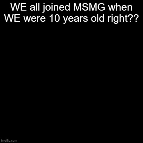 Deadass did this | WE all joined MSMG when WE were 10 years old right?? | made w/ Imgflip meme maker