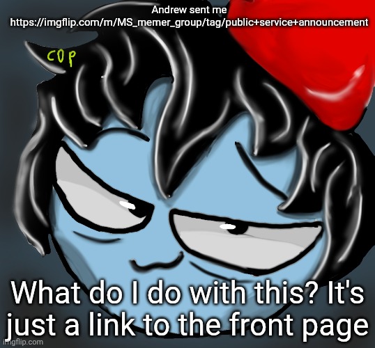 c0p drawing | Andrew sent me https://imgflip.com/m/MS_memer_group/tag/public+service+announcement; What do I do with this? It's just a link to the front page | image tagged in c0p drawing | made w/ Imgflip meme maker