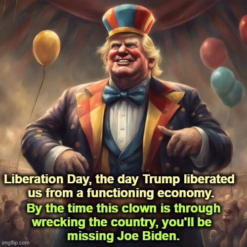 Liberation Day, the day Trump liberated 
us from a functioning economy. By the time this clown is through 
wrecking the country, you'll be 
missing Joe Biden. | image tagged in trump,liberation day,economy,jobs,incompetence | made w/ Imgflip meme maker
