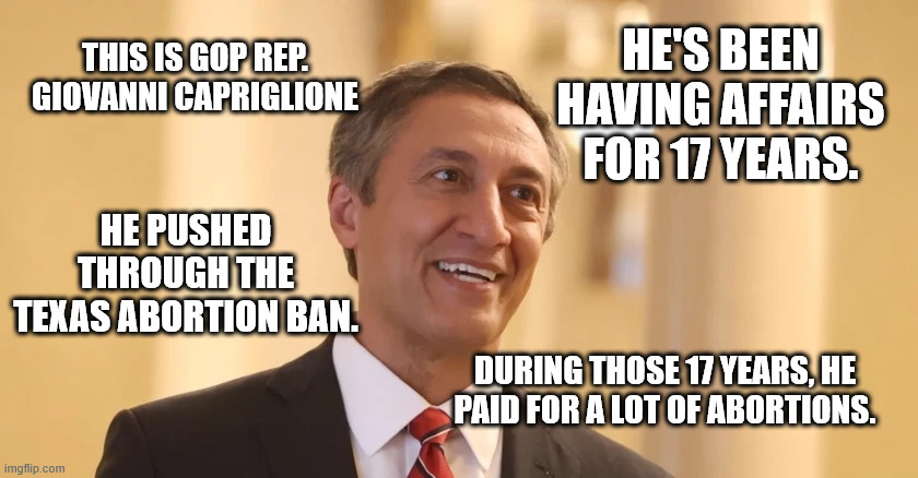 HE'S BEEN HAVING AFFAIRS FOR 17 YEARS. THIS IS GOP REP. GIOVANNI CAPRIGLIONE; HE PUSHED THROUGH THE TEXAS ABORTION BAN. DURING THOSE 17 YEARS, HE PAID FOR A LOT OF ABORTIONS. | made w/ Imgflip meme maker