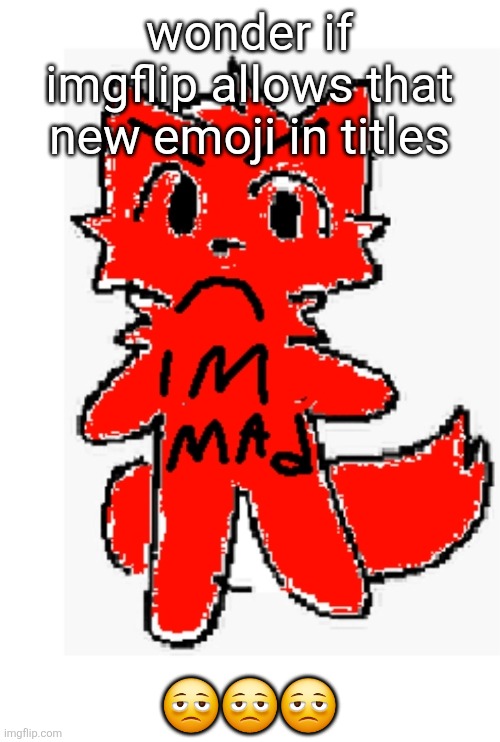 ? | wonder if imgflip allows that new emoji in titles; 🫩🫩🫩 | image tagged in im mad | made w/ Imgflip meme maker