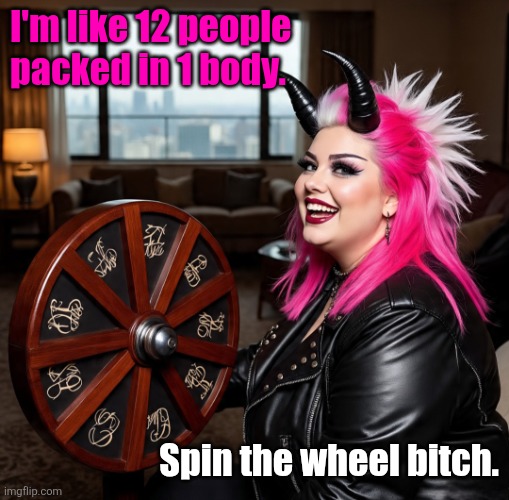 People | I'm like 12 people packed in 1 body. Spin the wheel bitch. | image tagged in people | made w/ Imgflip meme maker