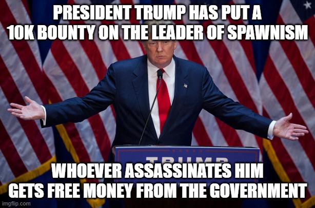 YEEEEES | PRESIDENT TRUMP HAS PUT A 10K BOUNTY ON THE LEADER OF SPAWNISM; WHOEVER ASSASSINATES HIM GETS FREE MONEY FROM THE GOVERNMENT | image tagged in donald trump,spawn | made w/ Imgflip meme maker