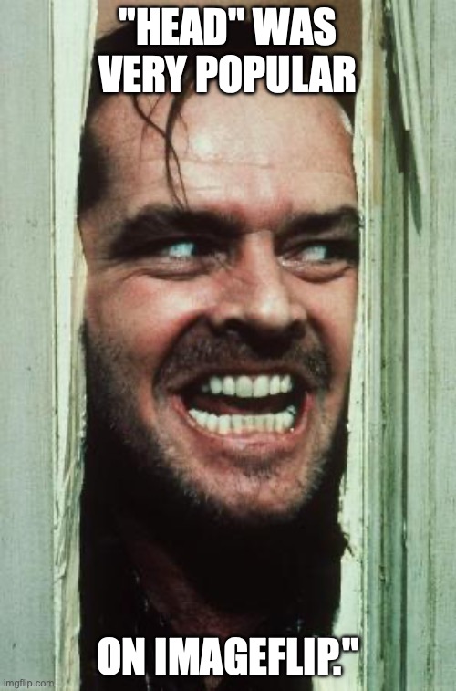 Here's Johnny | "HEAD" WAS VERY POPULAR; ON IMAGEFLIP." | image tagged in memes,here's johnny | made w/ Imgflip meme maker