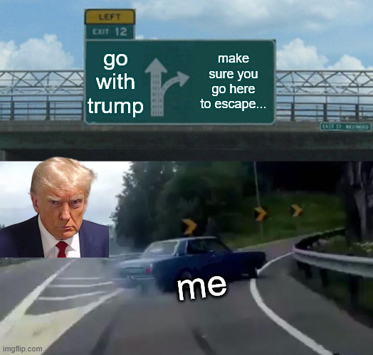 recreating a friend's first meme (i have no idea what he was thinking) | go with trump; make sure you go here to escape... me | image tagged in memes,left exit 12 off ramp,first meme,goofy ahh | made w/ Imgflip meme maker