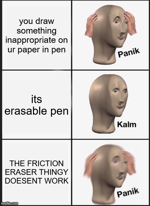 hasn't happened to me, but imagine... | you draw something inappropriate on ur paper in pen; its erasable pen; THE FRICTION ERASER THINGY DOESENT WORK | image tagged in memes,panik kalm panik | made w/ Imgflip meme maker