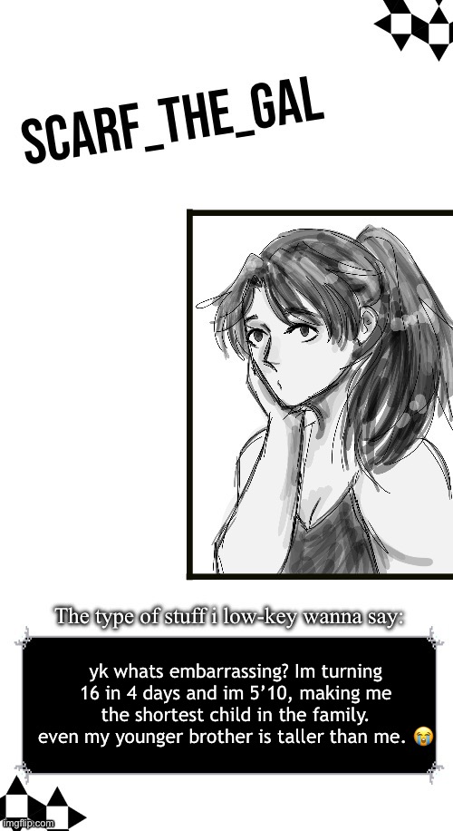 Scarf announcement template (drawing by Disco) | yk whats embarrassing? Im turning 16 in 4 days and im 5’10, making me the shortest child in the family. even my younger brother is taller than me. 😭 | image tagged in scarf announcement template drawing by disco | made w/ Imgflip meme maker
