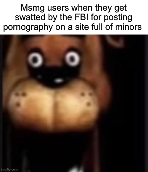 fred fazbar | Msmg users when they get swatted by the FBI for posting pornography on a site full of minors | image tagged in fred fazbar,msmg | made w/ Imgflip meme maker