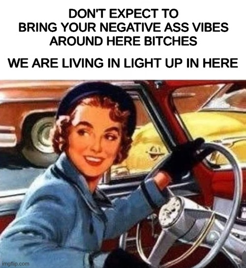 La Vida | DON'T EXPECT TO BRING YOUR NEGATIVE ASS VIBES
AROUND HERE BITCHES; WE ARE LIVING IN LIGHT UP IN HERE | image tagged in i love you,positivity,one does not simply,driving,good vibes | made w/ Imgflip meme maker