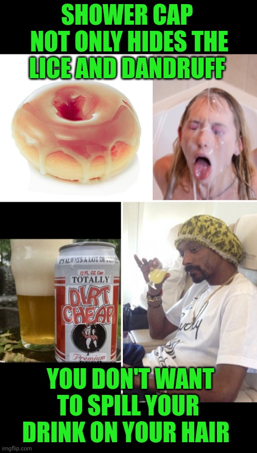 Funny | SHOWER CAP 
NOT ONLY HIDES THE LICE AND DANDRUFF; YOU DON'T WANT TO SPILL YOUR DRINK ON YOUR HAIR | image tagged in funny,hair,hairstyle,style,trend,hygiene | made w/ Imgflip meme maker