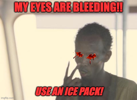 My eyes are bleeding | MY EYES ARE BLEEDING!! USE AN ICE PACK! | image tagged in memes,i'm the captain now | made w/ Imgflip meme maker