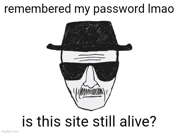 I forgot how to do titles | remembered my password lmao; is this site still alive? | image tagged in is this site good still,like genuinely | made w/ Imgflip meme maker