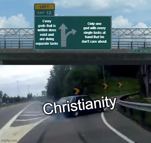 Have you ever question it before? | Every gods that is written does exist and are doing separate tasks; Only one god with every single tasks at hand that he don't care about. Christianity | image tagged in memes,left exit 12 off ramp,god religion universe,religion,reality | made w/ Imgflip meme maker