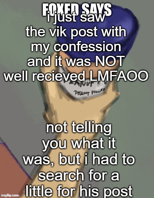 foxed temp (thanks disco) | i just saw the vik post with my confession and it was NOT well recieved LMFAOO; not telling you what it was, but i had to search for a little for his post | image tagged in foxed temp thanks disco | made w/ Imgflip meme maker