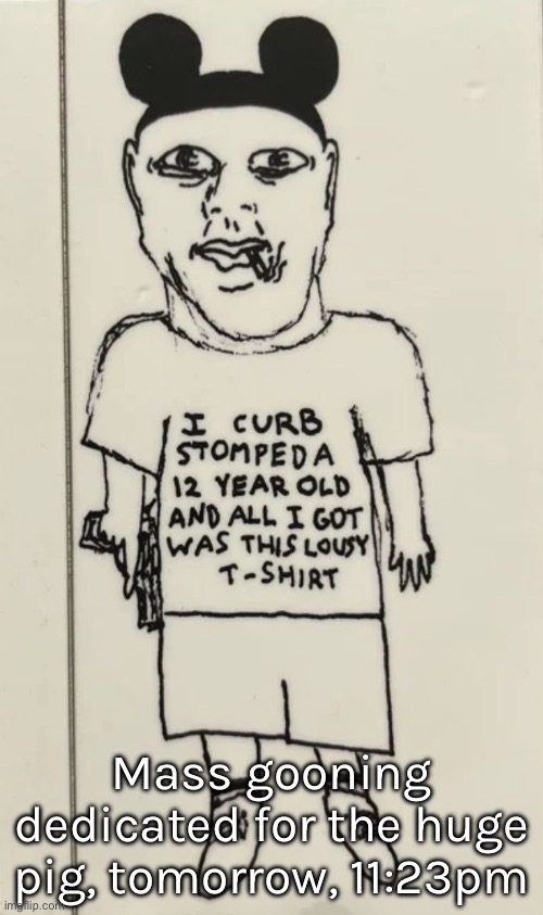 I curb stomped a 12 year old and all i got was this lousy t-shir | Mass gooning dedicated for the huge pig, tomorrow, 11:23pm | image tagged in i curb stomped a 12 year old and all i got was this lousy t-shir | made w/ Imgflip meme maker
