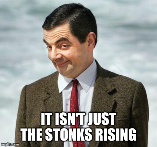 mr bean | IT ISN'T JUST THE STONKS RISING | image tagged in mr bean | made w/ Imgflip meme maker