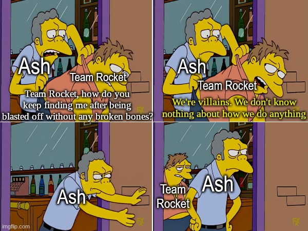 They'll stick to him like glue | Ash; Ash; Team Rocket; Team Rocket; We're villains. We don't know nothing about how we do anything; Team Rocket, how do you keep finding me after being blasted off without any broken bones? Ash; Team Rocket; Ash | image tagged in memes,funny,pokemon,anime | made w/ Imgflip meme maker