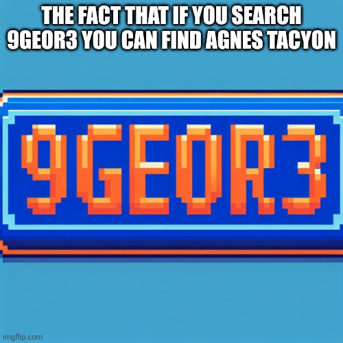 9geor3 plaque | THE FACT THAT IF YOU SEARCH 9GEOR3 YOU CAN FIND AGNES TACYON | image tagged in 9geor3 plaque | made w/ Imgflip meme maker
