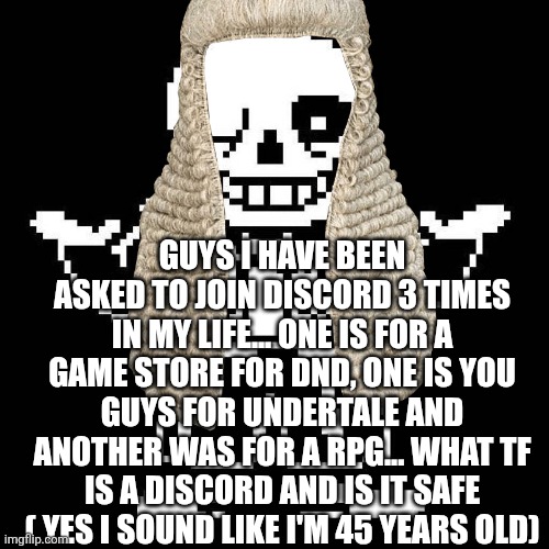 TF is a discord | GUYS I HAVE BEEN ASKED TO JOIN DISCORD 3 TIMES IN MY LIFE... ONE IS FOR A GAME STORE FOR DND, ONE IS YOU GUYS FOR UNDERTALE AND ANOTHER WAS FOR A RPG... WHAT TF IS A DISCORD AND IS IT SAFE ( YES I SOUND LIKE I'M 45 YEARS OLD) | image tagged in sans undertale | made w/ Imgflip meme maker