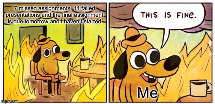 This Is Fine Meme | 7 missed assignments, 14 failed presentations and the final assignment is due tomorrow and i haven’t started; Me | image tagged in memes,this is fine | made w/ Imgflip meme maker