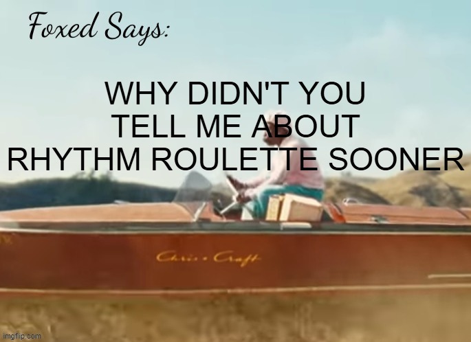 THIS IS INCREDIBLE | WHY DIDN'T YOU TELL ME ABOUT RHYTHM ROULETTE SOONER | image tagged in foxed cmiygl temp | made w/ Imgflip meme maker